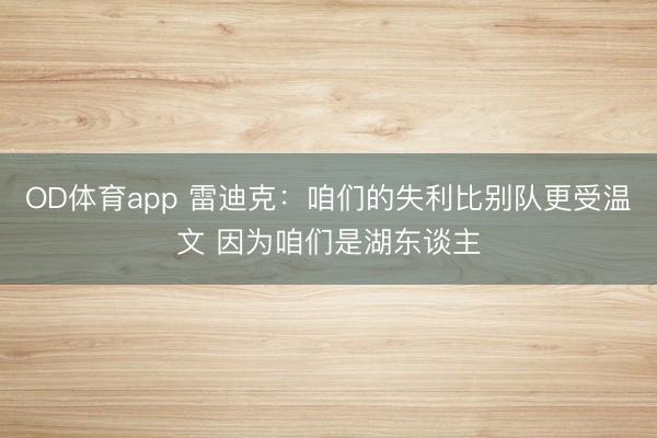 OD体育app 雷迪克：咱们的失利比别队更受温文 因为咱们是湖东谈主