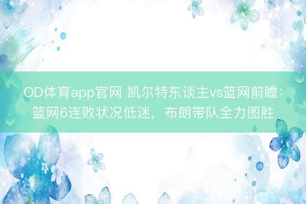 OD体育app官网 凯尔特东谈主vs篮网前瞻：篮网6连败状况低迷，布朗带队全力图胜