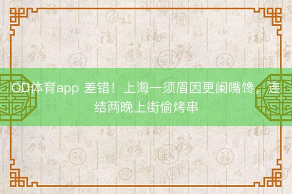 OD体育app 差错！上海一须眉因更阑嘴馋，连结两晚上街偷烤串