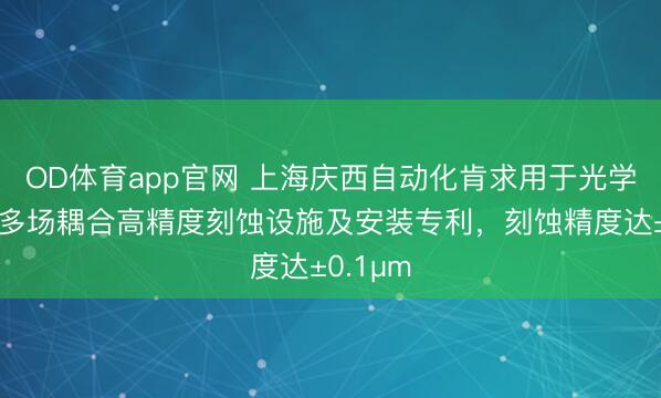 OD体育app官网 上海庆西自动化肯求用于光学元件的多场耦合高精度刻蚀设施及安装专利，刻蚀精度达±0.1μm