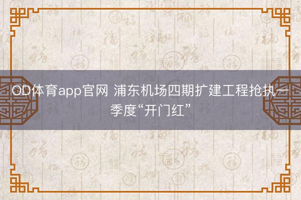 OD体育app官网 浦东机场四期扩建工程抢执一季度“开门红”