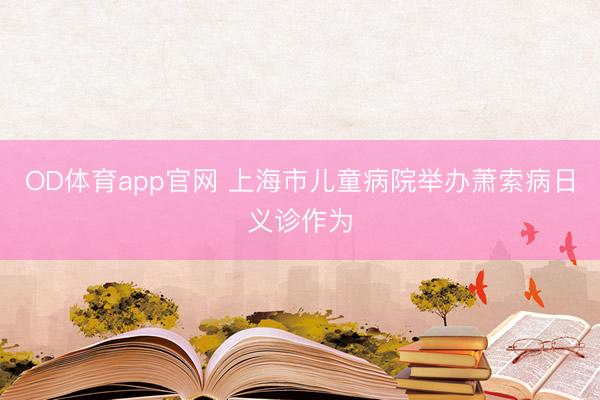 OD体育app官网 上海市儿童病院举办萧索病日义诊作为