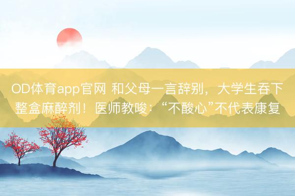 OD体育app官网 和父母一言辞别，大学生吞下整盒麻醉剂！医师教唆：“不酸心”不代表康复