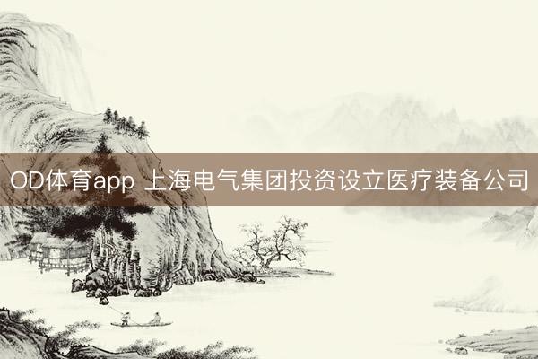 OD体育app 上海电气集团投资设立医疗装备公司