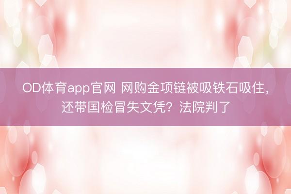 OD体育app官网 网购金项链被吸铁石吸住，还带国检冒失文凭？法院判了
