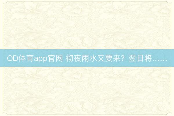 OD体育app官网 彻夜雨水又要来？翌日将……