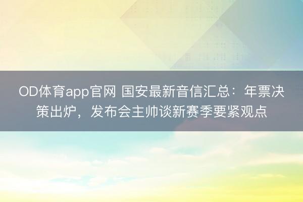 OD体育app官网 国安最新音信汇总：年票决策出炉，发布会主帅谈新赛季要紧观点