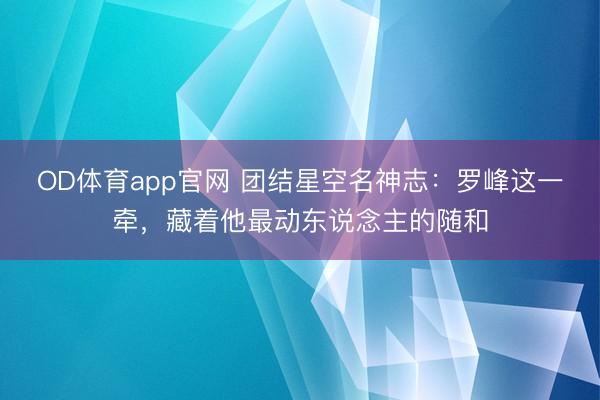 OD体育app官网 团结星空名神志：罗峰这一牵，藏着他最动东说念主的随和