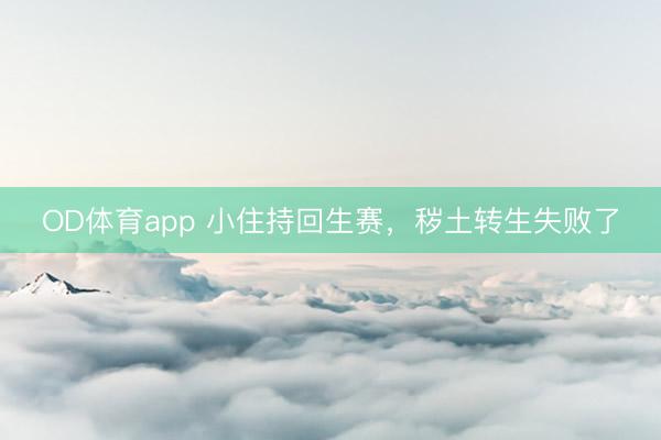 OD体育app 小住持回生赛，秽土转生失败了