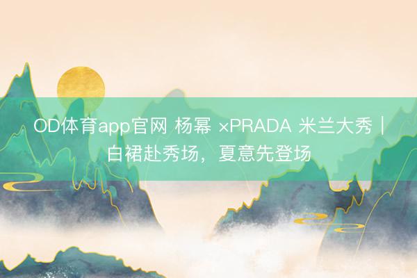 OD体育app官网 杨幂 ×PRADA 米兰大秀｜白裙赴秀场，夏意先登场