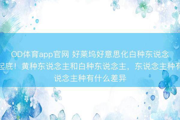 OD体育app官网 好莱坞好意思化白种东说念主真相大起底！黄种东说念主和白种东说念主，东说念主种有什么差异