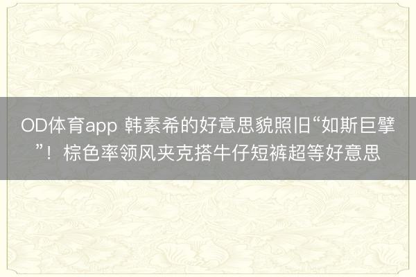 OD体育app 韩素希的好意思貌照旧“如斯巨擘”！棕色率领风夹克搭牛仔短裤超等好意思