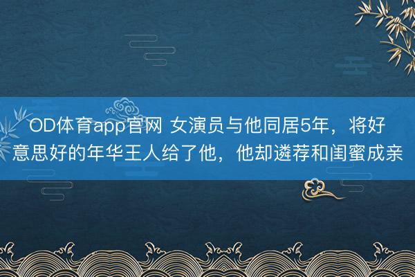 OD体育app官网 女演员与他同居5年，将好意思好的年华王人给了他，他却遴荐和闺蜜成亲