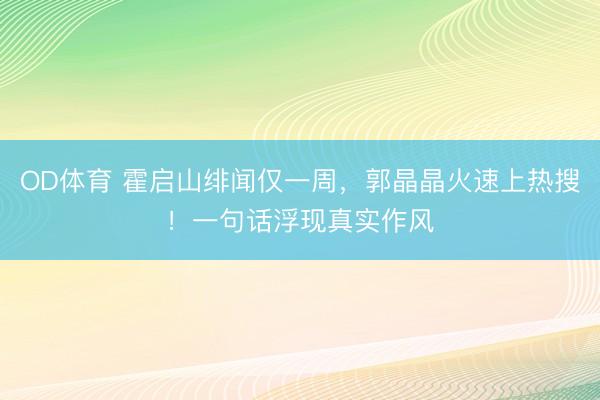 OD体育 霍启山绯闻仅一周,郭晶晶火速上热搜!一句话浮现真实作风