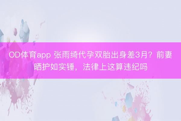 OD体育app 张雨绮代孕双胎出身差3月？前妻晒护如实锤，法律上这算违纪吗