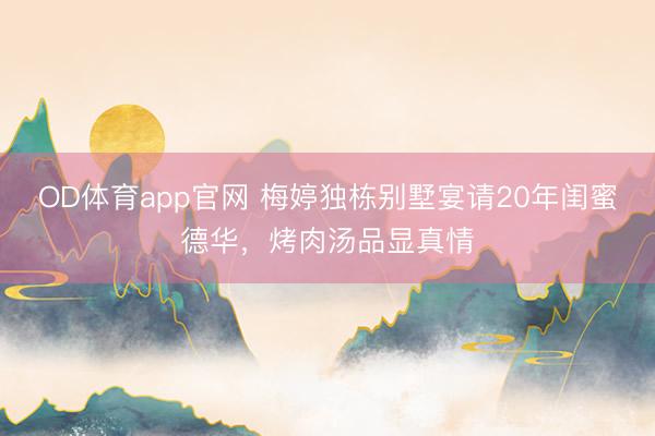 OD体育app官网 梅婷独栋别墅宴请20年闺蜜德华,烤肉汤品显真情