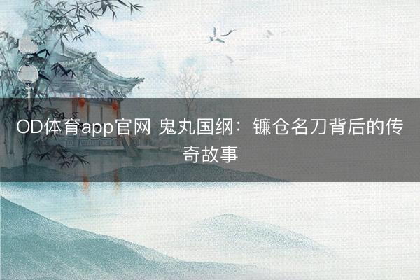 OD体育app官网 鬼丸国纲：镰仓名刀背后的传奇故事