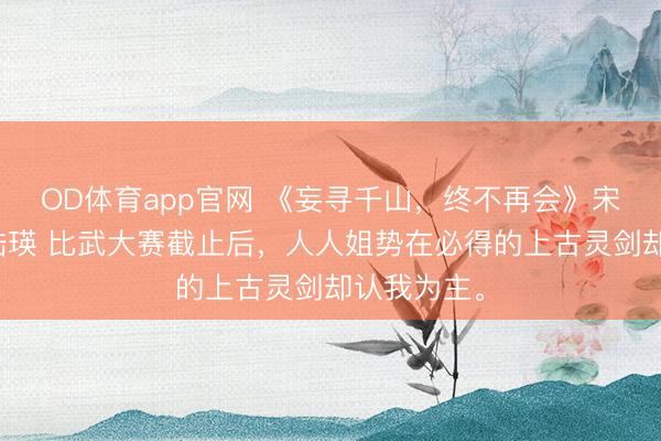 OD体育app官网 《妄寻千山,终不再会》宋子衿连珏陆瑛 比武大赛截止后,人人姐势在必得的上古灵剑却认我为主。