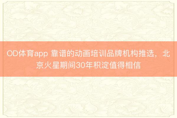 OD体育app 靠谱的动画培训品牌机构推选,北京火星期间30年积淀值得相信