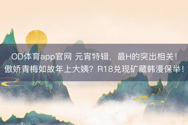 OD体育app官网 元宵特辑,最H的突出相关!傲娇青梅如故年上大姨?R18兑现矿藏韩漫保举!