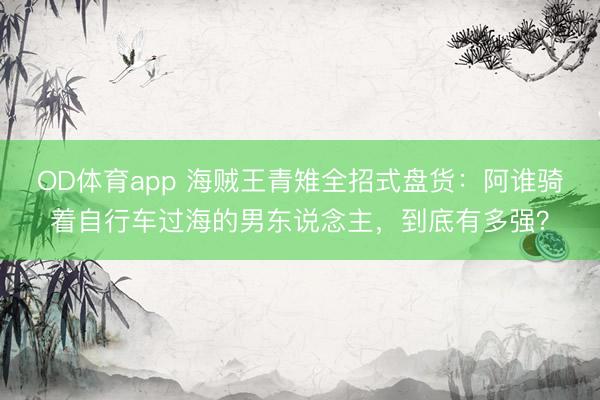 OD体育app 海贼王青雉全招式盘货:阿谁骑着自行车过海的男东说念主,到底有多强?