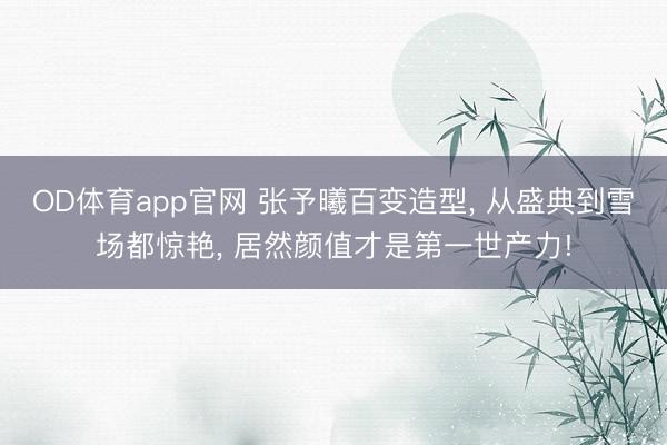 OD体育app官网 张予曦百变造型， 从盛典到雪场都惊艳， 居然颜值才是第一世产力!