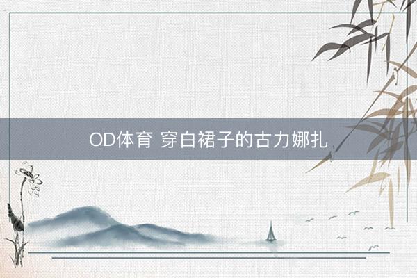 OD体育 穿白裙子的古力娜扎