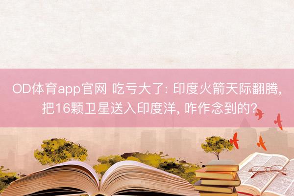 OD体育app官网 吃亏大了: 印度火箭天际翻腾， 把16颗卫星送入印度洋， 咋作念到的?