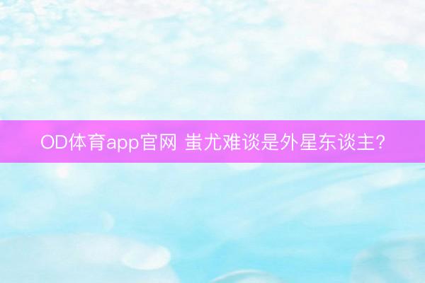OD体育app官网 蚩尤难谈是外星东谈主?