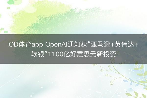 OD体育app OpenAI通知获“亚马逊+英伟达+软银”1100亿好意思元新投资