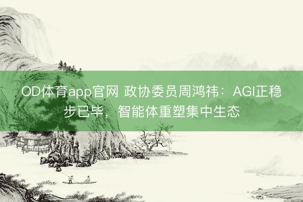 OD体育app官网 政协委员周鸿祎：AGI正稳步已毕，智能体重塑集中生态