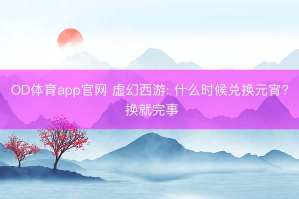 OD体育app官网 虚幻西游: 什么时候兑换元宵? 换就完事