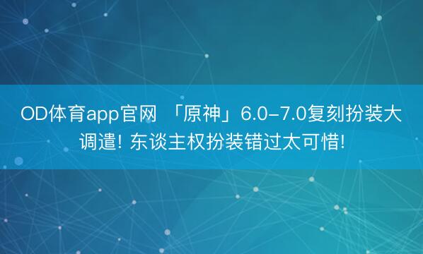 OD体育app官网 「原神」6.0-7.0复刻扮装大调遣! 东谈主权扮装错过太可惜!