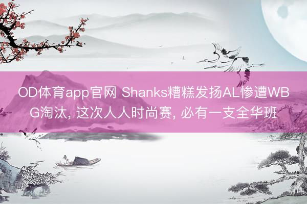 OD体育app官网 Shanks糟糕发扬AL惨遭WBG淘汰， 这次人人时尚赛， 必有一支全华班