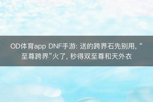 OD体育app DNF手游: 送的跨界石先别用， “至尊跨界”火了， 秒得双至尊和天外衣