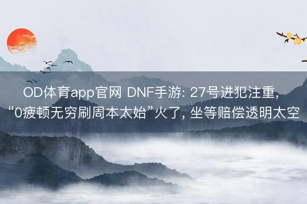 OD体育app官网 DNF手游: 27号进犯注重， “0疲顿无穷刷周本太始”火了， 坐等赔偿透明太空