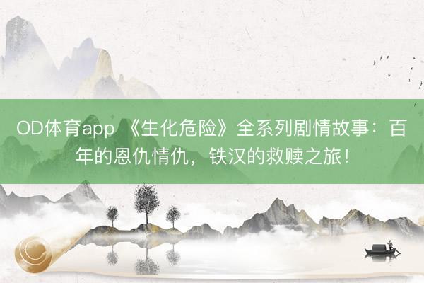 OD体育app 《生化危险》全系列剧情故事：百年的恩仇情仇，铁汉的救赎之旅！