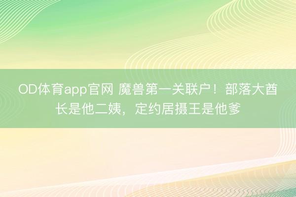 OD体育app官网 魔兽第一关联户！部落大酋长是他二姨，定约居摄王是他爹