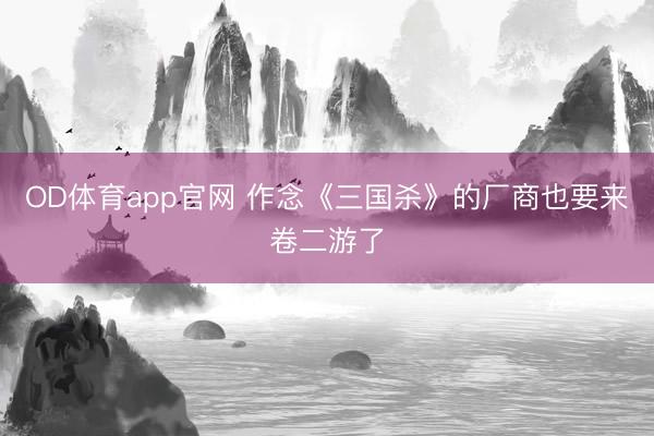 OD体育app官网 作念《三国杀》的厂商也要来卷二游了