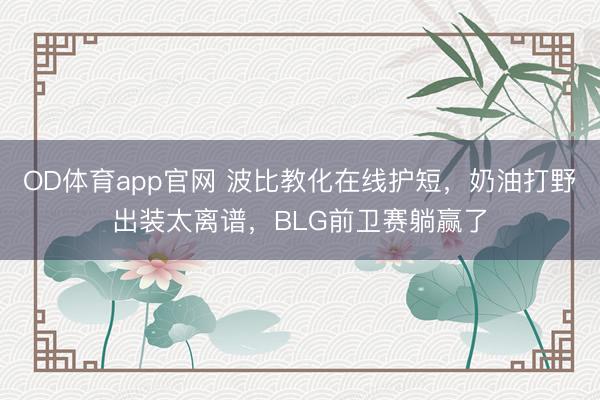 OD体育app官网 波比教化在线护短，奶油打野出装太离谱，BLG前卫赛躺赢了