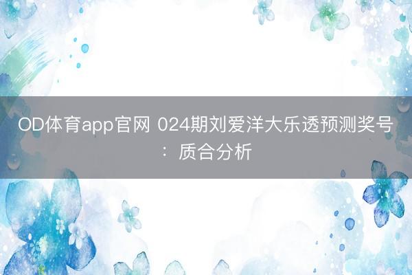 OD体育app官网 024期刘爱洋大乐透预测奖号：质合分析