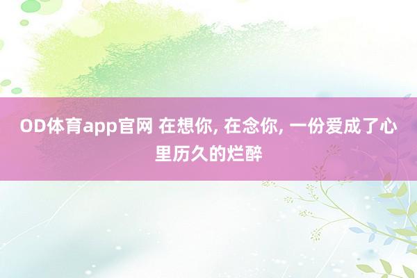 OD体育app官网 在想你， 在念你， 一份爱成了心里历久的烂醉