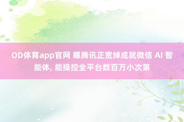 OD体育app官网 曝腾讯正宽绰成就微信 AI 智能体， 能操控全平台数百万小次第