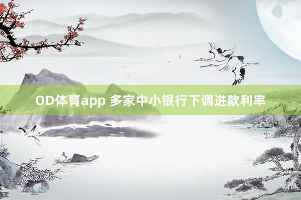 OD体育app 多家中小银行下调进款利率