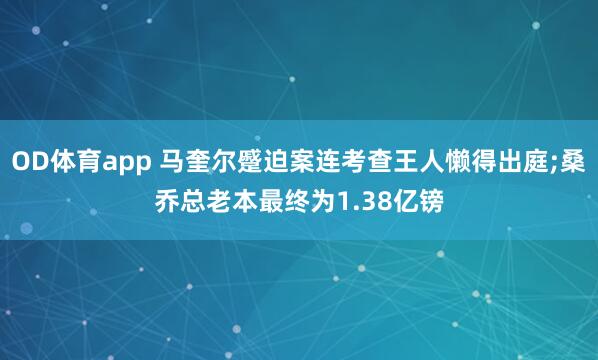 OD体育app 马奎尔蹙迫案连考查王人懒得出庭;桑乔总老本最终为1.38亿镑
