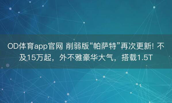 OD体育app官网 削弱版“帕萨特”再次更新! 不及15万起，外不雅豪华大气，搭载1.5T