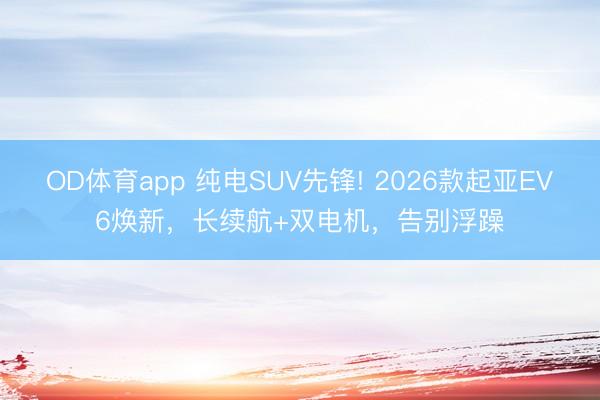 OD体育app 纯电SUV先锋! 2026款起亚EV6焕新，长续航+双电机，告别浮躁
