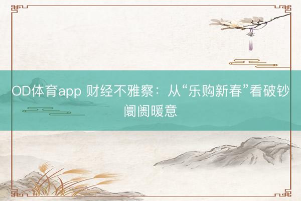 OD体育app 财经不雅察：从“乐购新春”看破钞阛阓暖意