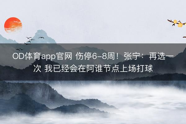 OD体育app官网 伤停6-8周！张宁：再选一次 我已经会在阿谁节点上场打球