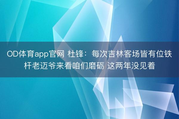 OD体育app官网 杜锋：每次吉林客场皆有位铁杆老迈爷来看咱们磨砺 这两年没见着